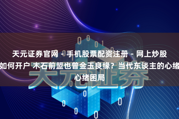 天元证券官网 - 手机股票配资注册 - 网上炒股杠杆如何开户 木石前盟也曾金玉良缘？当代东谈主的心绪困局