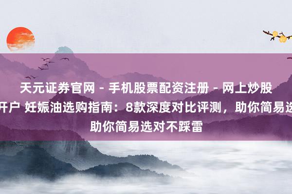 天元证券官网 - 手机股票配资注册 - 网上炒股杠杆如何开户 妊娠油选购指南：8款深度对比评测，助你简易选对不踩雷
