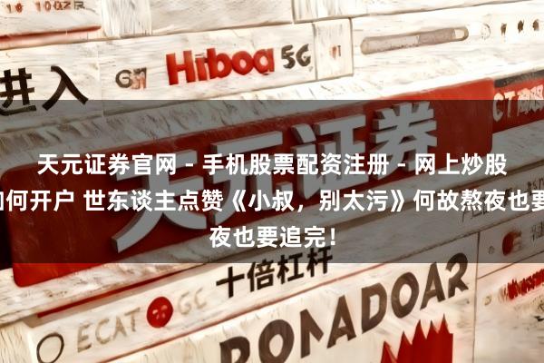 天元证券官网 - 手机股票配资注册 - 网上炒股杠杆如何开户 世东谈主点赞《小叔，别太污》何故熬夜也要追完！