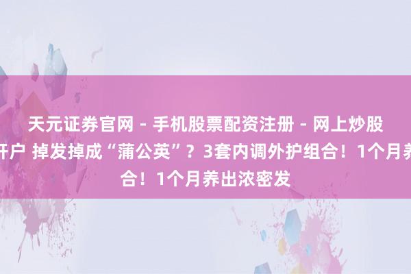 天元证券官网 - 手机股票配资注册 - 网上炒股杠杆如何开户 掉发掉成“蒲公英”？3套内调外护组合！1个月养出浓密发