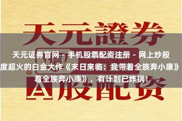 天元证券官网 - 手机股票配资注册 - 网上炒股杠杆如何开户 年度超火的白金大作《末日来临：我带着全族奔小康》，有计划已炸锅！