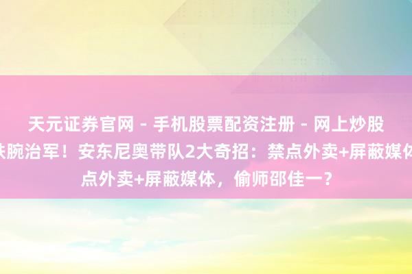 天元证券官网 - 手机股票配资注册 - 网上炒股杠杆如何开户 铁腕治军!安东尼奥带队2大奇招:禁点外卖+屏蔽媒体,偷师邵佳一?
