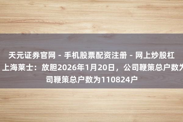 天元证券官网 - 手机股票配资注册 - 网上炒股杠杆如何开户 上海莱士：放胆2026年1月20日，公司鞭策总户数为110824户