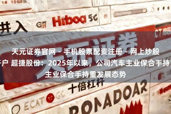 天元证券官网 - 手机股票配资注册 - 网上炒股杠杆如何开户 超捷股份:2025年以来,公司汽车主业保合手持重发展态势