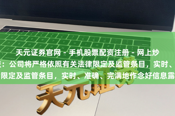 天元证券官网 - 手机股票配资注册 - 网上炒股杠杆如何开户 普天科技：公司将严格依照有关法律限定及监管条目，实时、准确、完满地作念好信息露馅