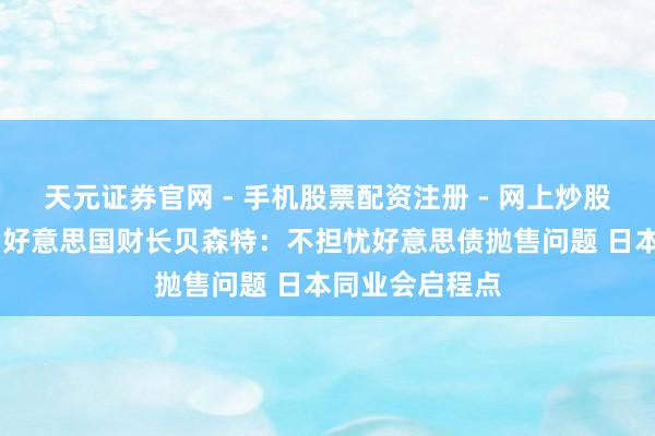 天元证券官网 - 手机股票配资注册 - 网上炒股杠杆如何开户 好意思国财长贝森特：不担忧好意思债抛售问题 日本同业会启程点