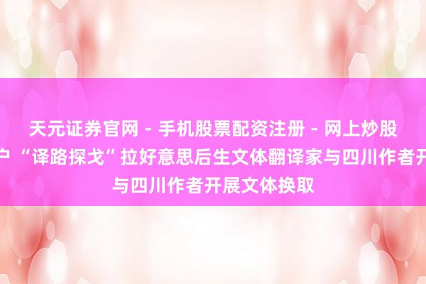 天元证券官网 - 手机股票配资注册 - 网上炒股杠杆如何开户 “译路探戈”拉好意思后生文体翻译家与四川作者开展文体换取
