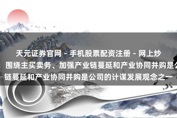 天元证券官网 - 手机股票配资注册 - 网上炒股杠杆如何开户 金奥博：围绕主买卖务、加强产业链蔓延和产业协同并购是公司的计谋发展观念之一