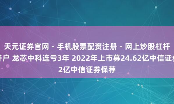 天元证券官网 - 手机股票配资注册 - 网上炒股杠杆如何开户 龙芯中科连亏3年 2022年上市募24.62亿中信证券保荐
