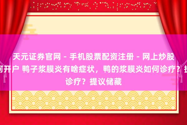 天元证券官网 - 手机股票配资注册 - 网上炒股杠杆如何开户 鸭子浆膜炎有啥症状，鸭的浆膜炎如何诊疗？提议储藏