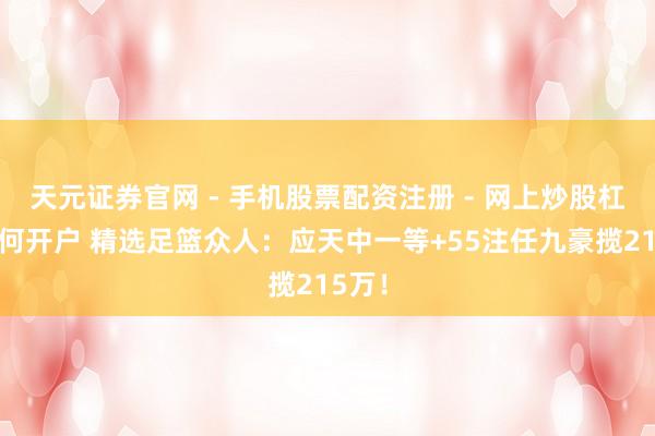 天元证券官网 - 手机股票配资注册 - 网上炒股杠杆如何开户 精选足篮众人：应天中一等+55注任九豪揽215万！