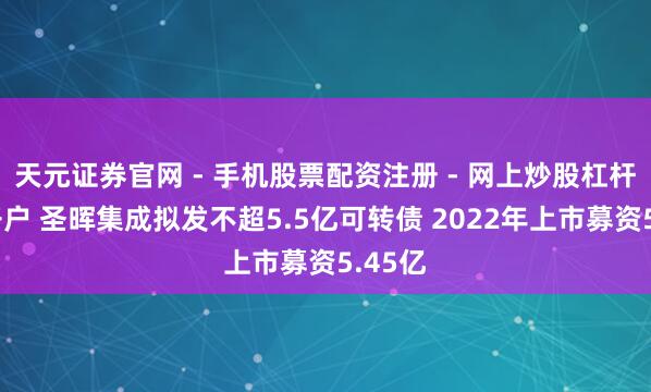 天元证券官网 - 手机股票配资注册 - 网上炒股杠杆如何开户 圣晖集成拟发不超5.5亿可转债 2022年上市募资5.45亿