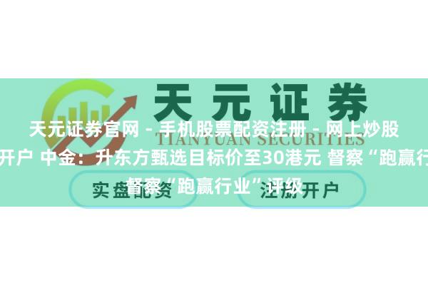 天元证券官网 - 手机股票配资注册 - 网上炒股杠杆如何开户 中金：升东方甄选目标价至30港元 督察“跑赢行业”评级
