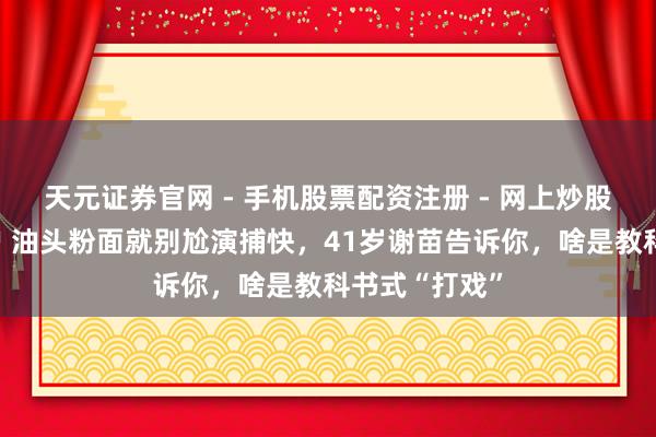 天元证券官网 - 手机股票配资注册 - 网上炒股杠杆如何开户 油头粉面就别尬演捕快，41岁谢苗告诉你，啥是教科书式“打戏”