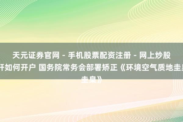 天元证券官网 - 手机股票配资注册 - 网上炒股杠杆如何开户 国务院常务会部署矫正《环境空气质地圭臬》