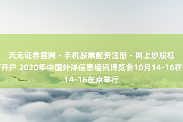 天元证券官网 - 手机股票配资注册 - 网上炒股杠杆如何开户 2020年中国外洋信息通讯博览会10月14-16在京举行