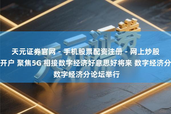 天元证券官网 - 手机股票配资注册 - 网上炒股杠杆如何开户 聚焦5G 相接数字经济好意思好将来 数字经济分论坛举行