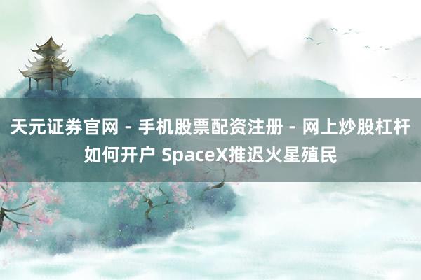 天元证券官网 - 手机股票配资注册 - 网上炒股杠杆如何开户 SpaceX推迟火星殖民