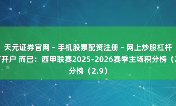 天元证券官网 - 手机股票配资注册 - 网上炒股杠杆如何开户 而已：西甲联赛2025-2026赛季主场积分榜（2.9）