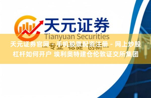 天元证券官网 - 手机股票配资注册 - 网上炒股杠杆如何开户 埃利奥特建仓伦敦证交所集团