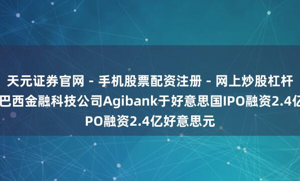 天元证券官网 - 手机股票配资注册 - 网上炒股杠杆如何开户 巴西金融科技公司Agibank于好意思国IPO融资2.4亿好意思元