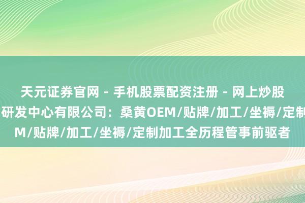 天元证券官网 - 手机股票配资注册 - 网上炒股杠杆如何开户 特医食物研发中心有限公司：桑黄OEM/贴牌/加工/坐褥/定制加工全历程管事前驱者