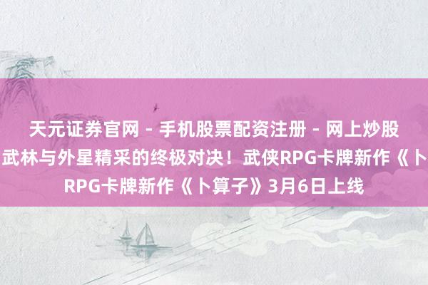 天元证券官网 - 手机股票配资注册 - 网上炒股杠杆如何开户 末日武林与外星精采的终极对决！武侠RPG卡牌新作《卜算子》3月6日上线