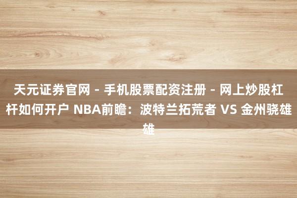 天元证券官网 - 手机股票配资注册 - 网上炒股杠杆如何开户 NBA前瞻：波特兰拓荒者 VS 金州骁雄