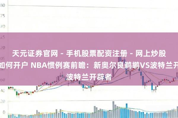 天元证券官网 - 手机股票配资注册 - 网上炒股杠杆如何开户 NBA惯例赛前瞻：新奥尔良鹈鹕VS波特兰开辟者