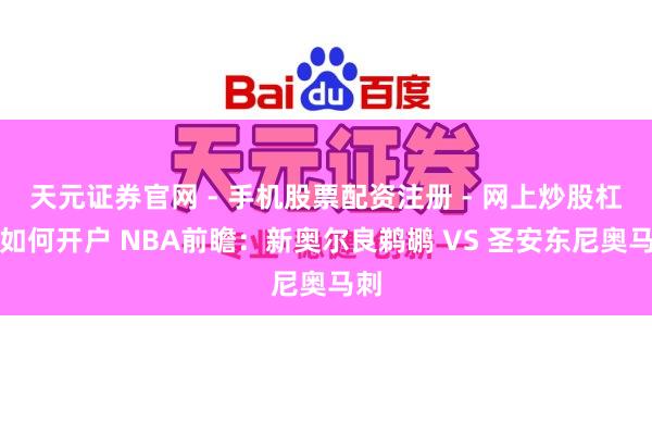 天元证券官网 - 手机股票配资注册 - 网上炒股杠杆如何开户 NBA前瞻：新奥尔良鹈鹕 VS 圣安东尼奥马刺
