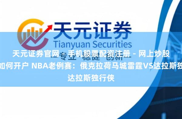 天元证券官网 - 手机股票配资注册 - 网上炒股杠杆如何开户 NBA老例赛：俄克拉荷马城雷霆VS达拉斯独行侠