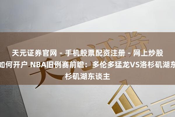 天元证券官网 - 手机股票配资注册 - 网上炒股杠杆如何开户 NBA旧例赛前瞻：多伦多猛龙VS洛杉矶湖东谈主