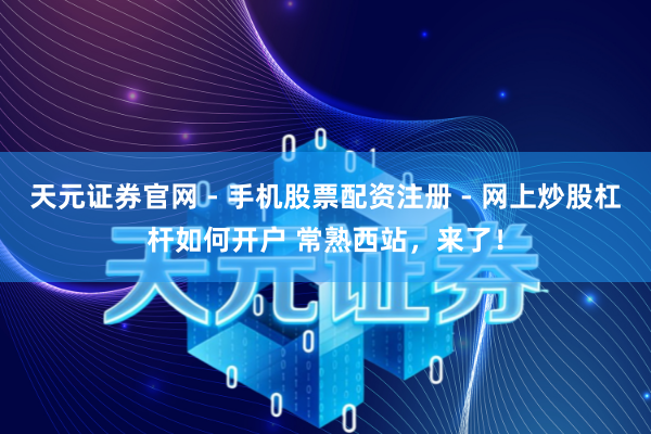 天元证券官网 - 手机股票配资注册 - 网上炒股杠杆如何开户 常熟西站，来了！