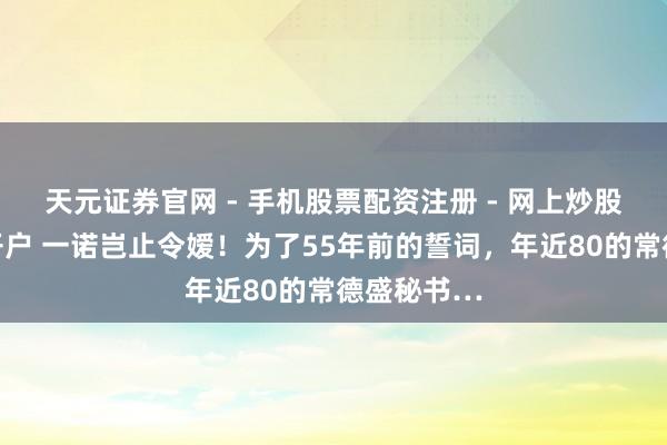 天元证券官网 - 手机股票配资注册 - 网上炒股杠杆如何开户 一诺岂止令嫒！为了55年前的誓词，年近80的常德盛秘书…