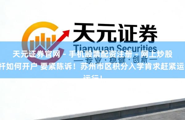 天元证券官网 - 手机股票配资注册 - 网上炒股杠杆如何开户 要紧陈诉！苏州市区积分入学肯求赶紧运行！