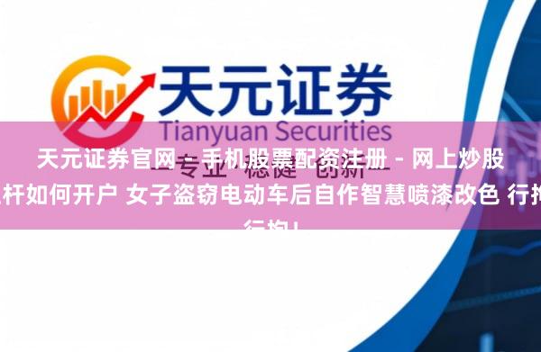 天元证券官网 - 手机股票配资注册 - 网上炒股杠杆如何开户 女子盗窃电动车后自作智慧喷漆改色 行拘！
