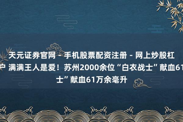 天元证券官网 - 手机股票配资注册 - 网上炒股杠杆如何开户 满满王人是爱！苏州2000余位“白衣战士”献血61万余毫升