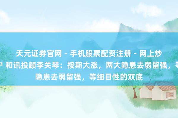 天元证券官网 - 手机股票配资注册 - 网上炒股杠杆如何开户 和讯投顾李关琴：按期大涨，两大隐患去弱留强，等细目性的双底