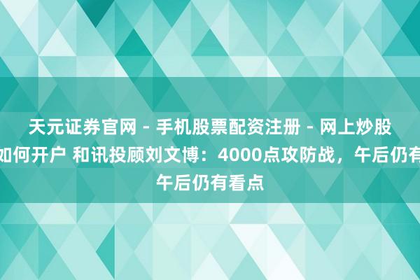 天元证券官网 - 手机股票配资注册 - 网上炒股杠杆如何开户 和讯投顾刘文博：4000点攻防战，午后仍有看点
