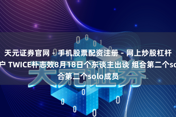 天元证券官网 - 手机股票配资注册 - 网上炒股杠杆如何开户 TWICE朴志效8月18日个东谈主出谈 组合第二个solo成员