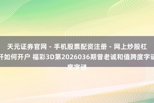 天元证券官网 - 手机股票配资注册 - 网上炒股杠杆如何开户 福彩3D第2026036期曾老诚和值跨度字谜