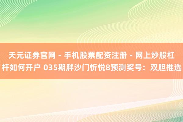 天元证券官网 - 手机股票配资注册 - 网上炒股杠杆如何开户 035期胖沙门忻悦8预测奖号：双胆推选