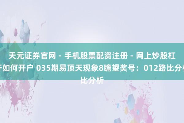 天元证券官网 - 手机股票配资注册 - 网上炒股杠杆如何开户 035期易顶天现象8瞻望奖号：012路比分析