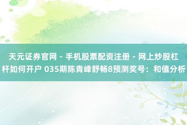 天元证券官网 - 手机股票配资注册 - 网上炒股杠杆如何开户 035期陈青峰舒畅8预测奖号：和值分析