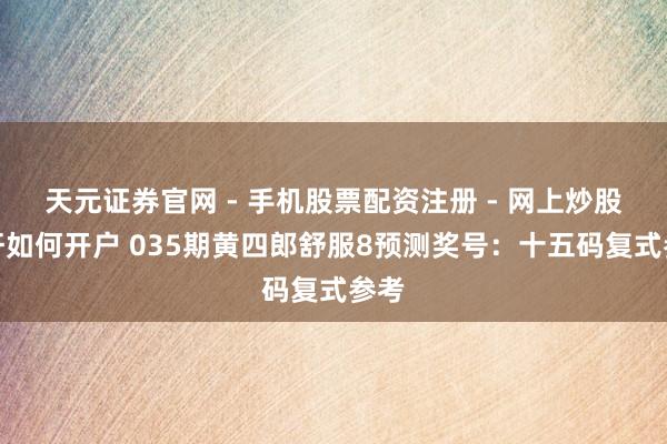天元证券官网 - 手机股票配资注册 - 网上炒股杠杆如何开户 035期黄四郎舒服8预测奖号：十五码复式参考